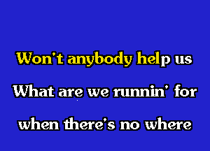 Won't anybody help us
What are we runnin' for

when there's no where