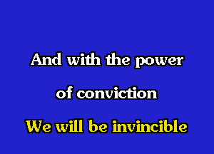 And with the power

of conviction

We will be invincible