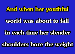 And when her youthful
world was about to fall
in each time her slender

shoulders bore the weight