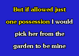 But if allowed just
one possession I would
pick her from the

garden to be mine