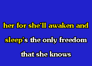 her for she'll awaken and
sleep's the only freedom

that she knows