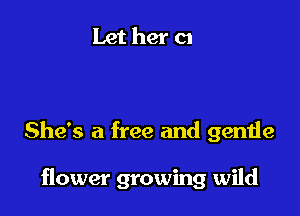 She's a free and gentle

flower growing wild