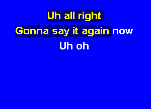 Uh all right
Gonna say it again now
Uh oh