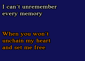 I can't unremember
every memory

XVhen you won't
unchain my heart
and set me free