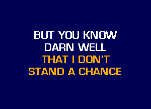 BUT YOU KNOW
DARN WELL

THAT I DON'T
STAND A CHANCE