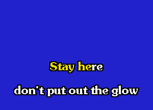 Stay here

don't put out the glow