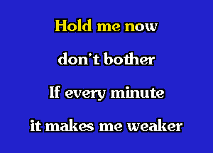 Hold me now

don't boiher

If every minute

it makes me weaker