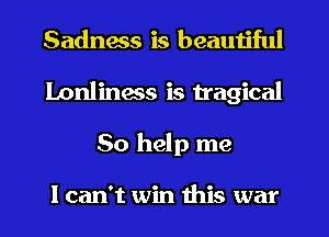 Sadness is beautiful
Lonliness is tragical
So help me

Ican't win this war