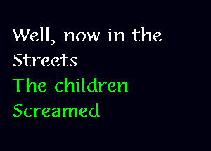 Well, now in the
Streets

The children
Screamed