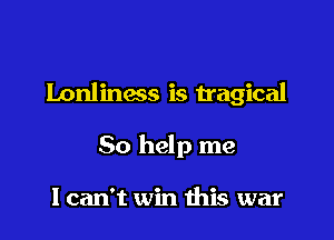 Lonliness is Hagical

So help me

I can't win this war