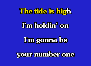 The tide is high
I'm holdin' on

I'm gonna be

your number one