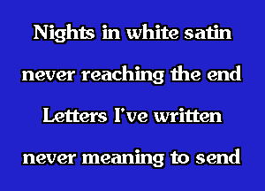 Nights in white satin
never reaching the end
Letters I've written

never meaning to send