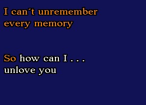 I can't unremember
every memory

So how can I . . .
unlove you