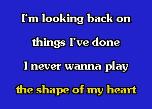 I'm looking back on
things I've done
I never wanna play

the shape of my heart