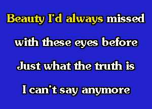 Beauty I'd always missed
with these eyes before
Just what the truth is

I can't say anymore