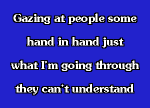 Gazing at people some
hand in hand just
what I'm going through

they can't understand