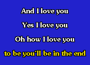 And I love you
Yes I love you

Oh how 1 love you

to be you'll be in 1119 end