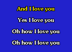 And I love you

Yes 1 love you

Oh how I love you

Oh how I love you