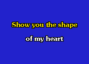 Show you the shape

of my heart
