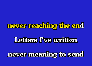 never reaching the end
Letters I've written

never meaning to send