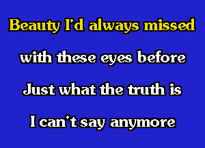 Beauty I'd always missed
with these eyes before
Just what the truth is

I can't say anymore