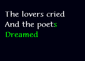 The lovers cried
And the poets

Dreamed