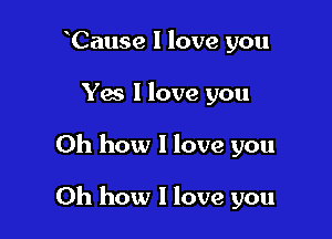 Cause I love you
Yes 1 love you

Oh how I love you

Oh how I love you