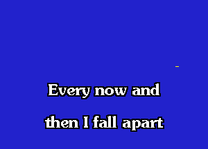 Every now and

men I fall apart