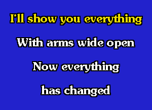 I'll show you everything

With arms wide open

Now everything
has changed