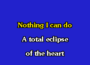 Nothing I can do

A total eclipse

of the heart