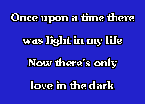Once upon a time there
was light in my life
Now there's only

love in the dark
