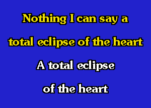 Nothing I can say a
total eclipse of the heart
A total eclipse

of the heart