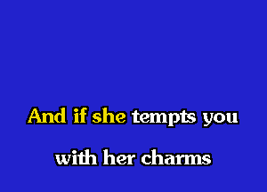 And if she tempts you

with her charms