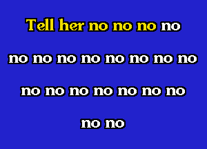 Tell her no no no no
no no no no no no no no
no no no no no no no

no no