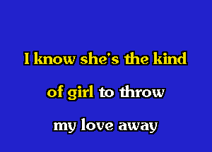 I know she's the kind

of girl to throw

my love away