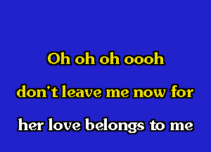 Oh oh oh oooh

don't leave me now for

her love belongs to me