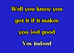 Well you know you

got it if it makes

you feel good
Yes indeed
