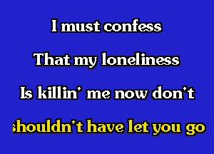 I must confess
That my loneliness
Is killin' me now don't

shouldn't have let you go