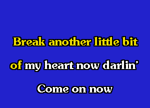 Break another little bit

of my heart now darlin'

Come on now