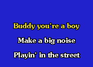 Buddy you're a boy

Make a big noise

Playin' in the street