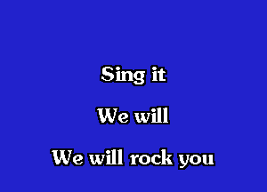 Sing it
We will

We will rock you