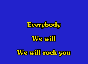 Everybody
We will

We will rock you