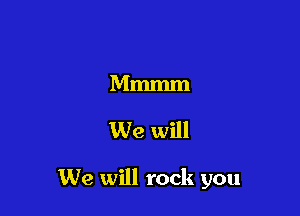 Mmmm

We will

We will rock you