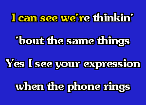 I can see we're thinkin'
'bout the same things
Yes I see your expression

when the phone rings