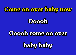 Come on over baby now
Ooooh

Ooooh come on over

baby baby