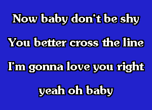 Now baby don't be shy
You better cross the line
I'm gonna love you right

yeah oh baby