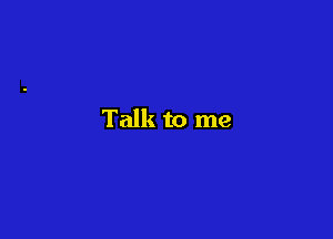 Talk to me