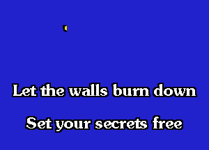 Let the walls burn down

Set your secrets free
