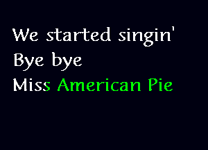 We started singin'
Bye bye

Miss American Pie
