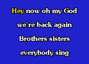 Hey now oh my God
we're back again

Brothers sisters

everybody sing